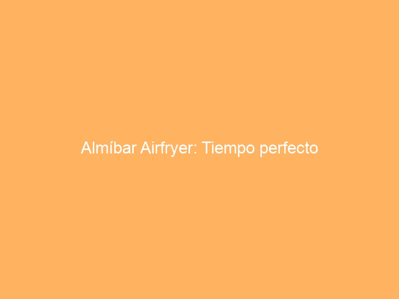 Almíbar Airfryer: Tiempo perfecto