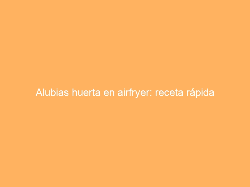 Alubias huerta en airfryer: receta rápida