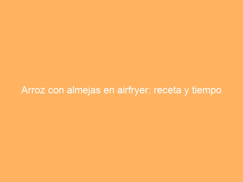 Arroz con almejas en airfryer: receta y tiempo