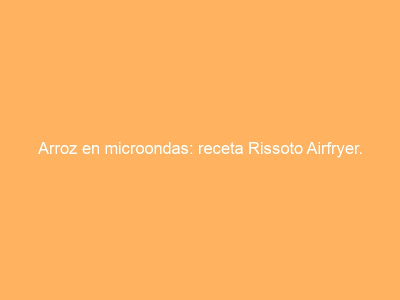 Arroz en microondas: receta Rissoto Airfryer.