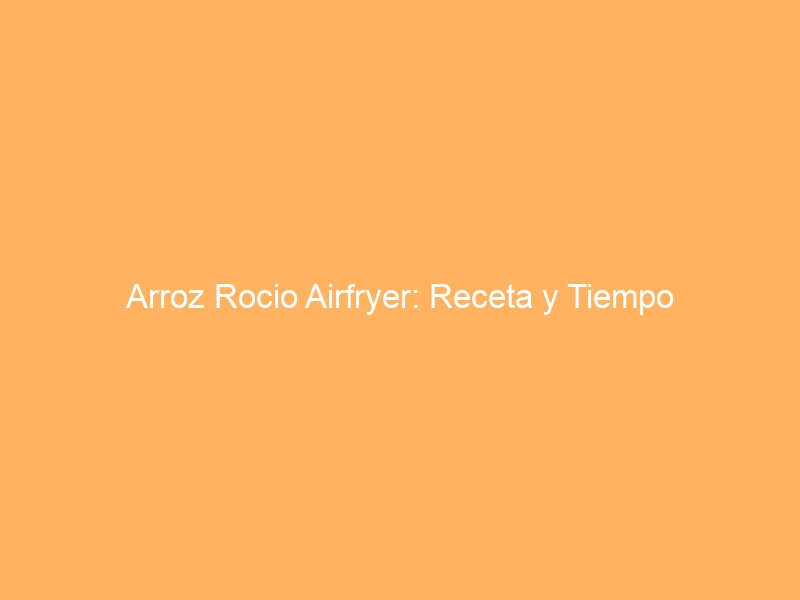 Arroz Rocio Airfryer: Receta y Tiempo