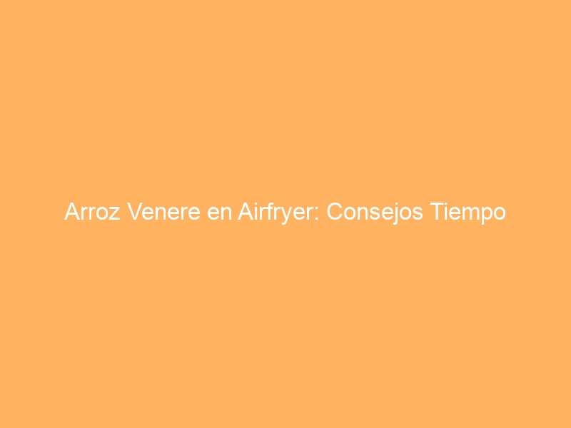 Arroz Venere en Airfryer: Consejos Tiempo