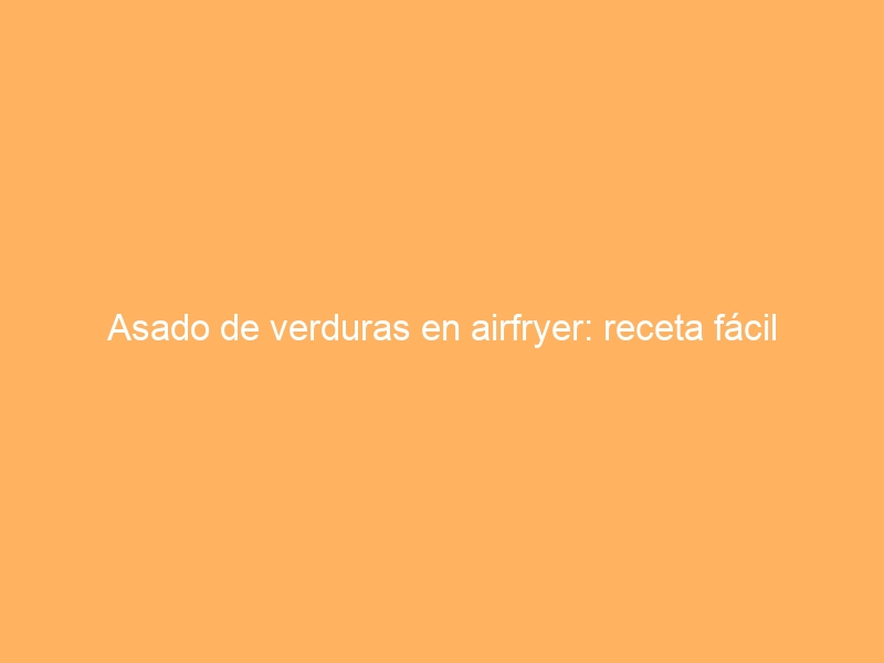 Asado de verduras en airfryer: receta fácil