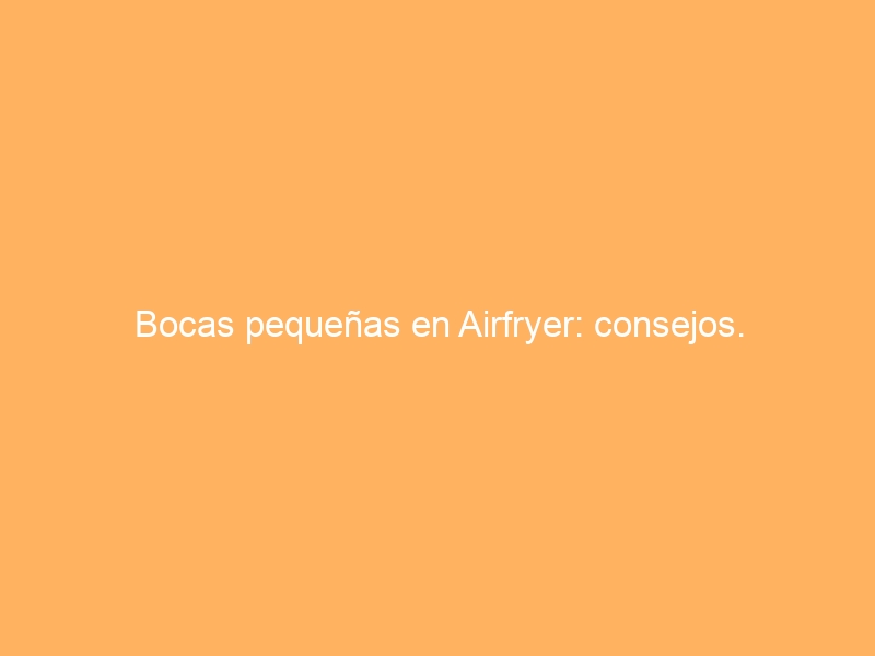 Bocas pequeñas en Airfryer: consejos.