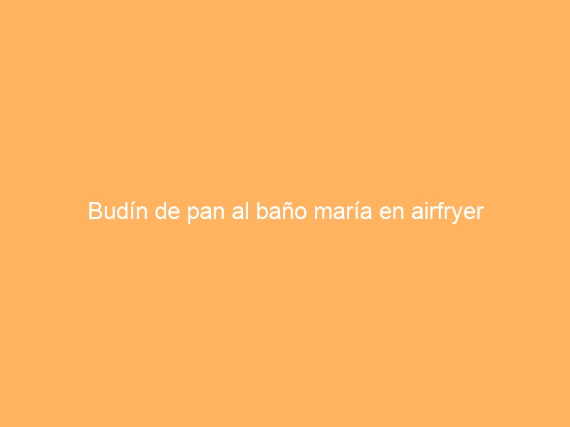 Budín de pan al baño maría en airfryer