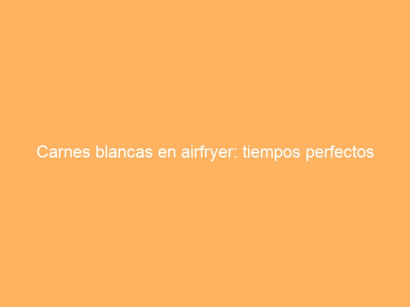 Carnes blancas en airfryer: tiempos perfectos