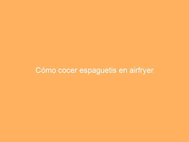 Cómo cocer espaguetis en airfryer