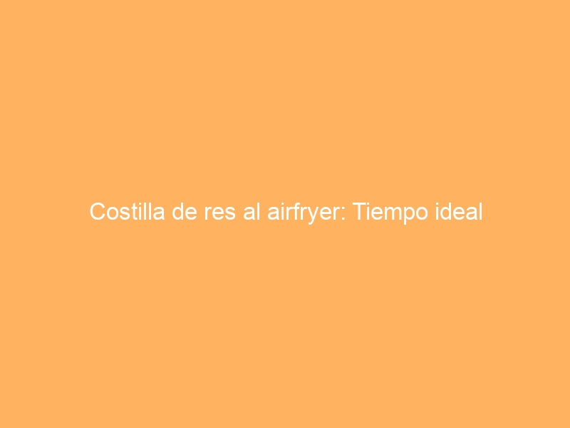 Costilla de res al airfryer: Tiempo ideal
