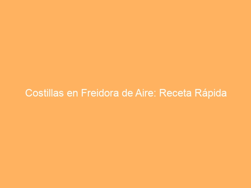Costillas en Freidora de Aire: Receta Rápida