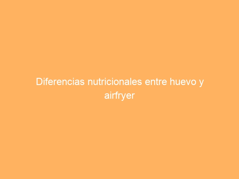 Diferencias nutricionales entre huevo y airfryer
