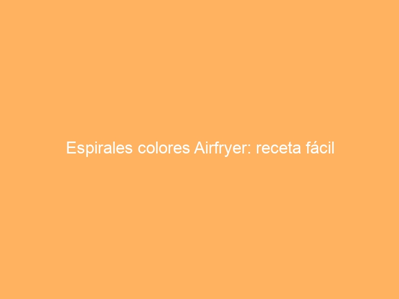 Espirales colores Airfryer: receta fácil
