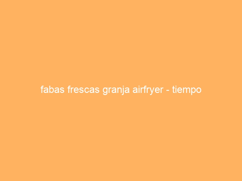 fabas frescas granja airfryer – tiempo