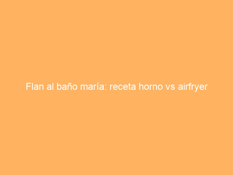 Flan al baño maría: receta horno vs airfryer