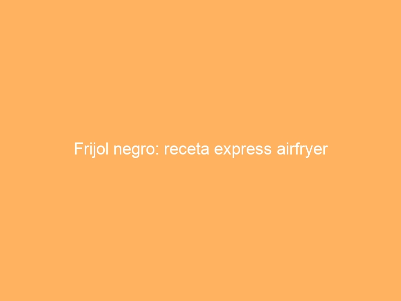 Frijol negro: receta express airfryer