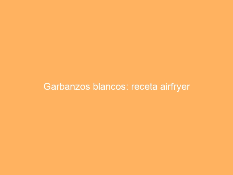 Garbanzos blancos: receta airfryer