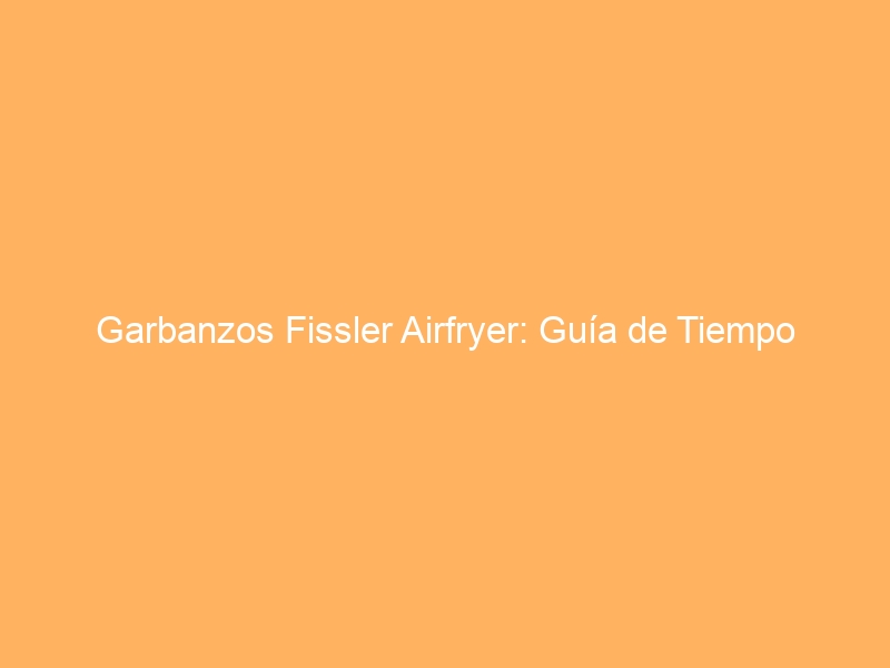 Garbanzos Fissler Airfryer: Guía de Tiempo