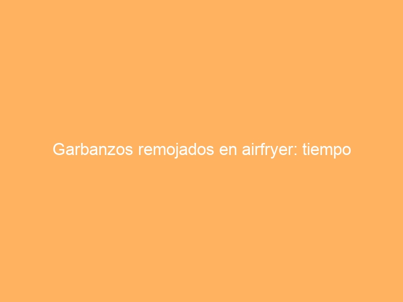 Garbanzos remojados en airfryer: tiempo