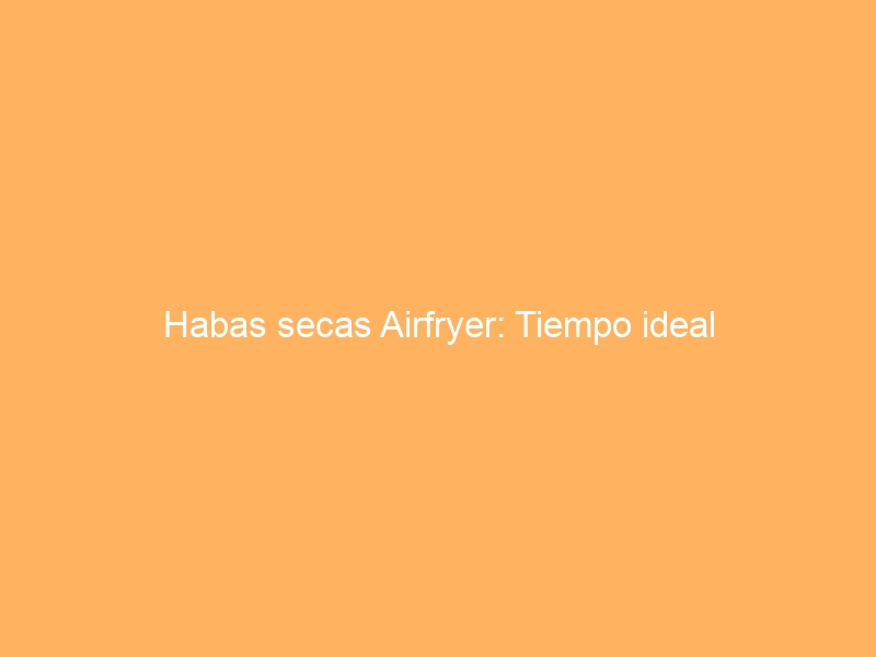 Habas secas Airfryer: Tiempo ideal