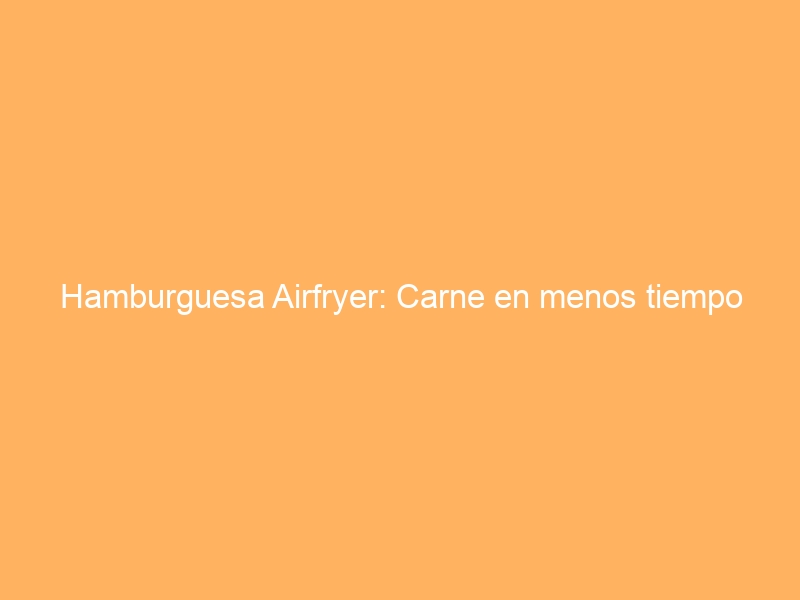 Hamburguesa Airfryer: Carne en menos tiempo