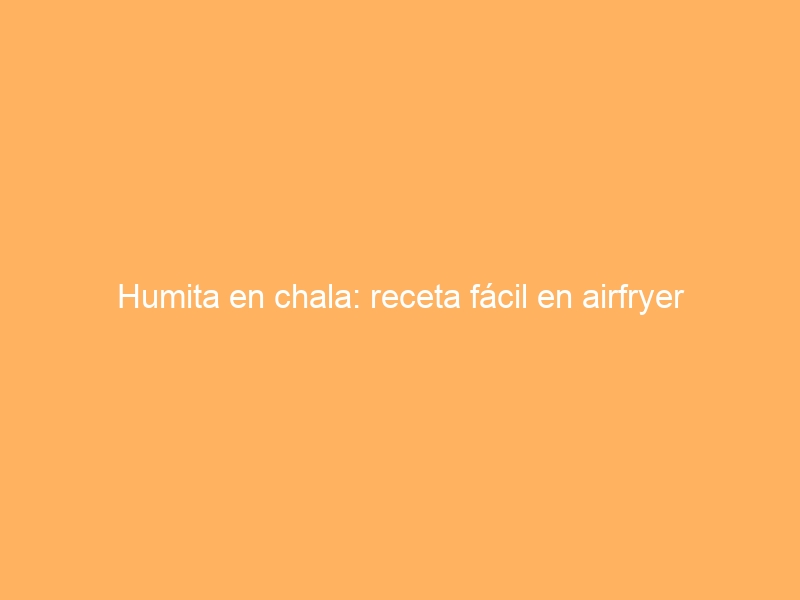Humita en chala: receta fácil en airfryer