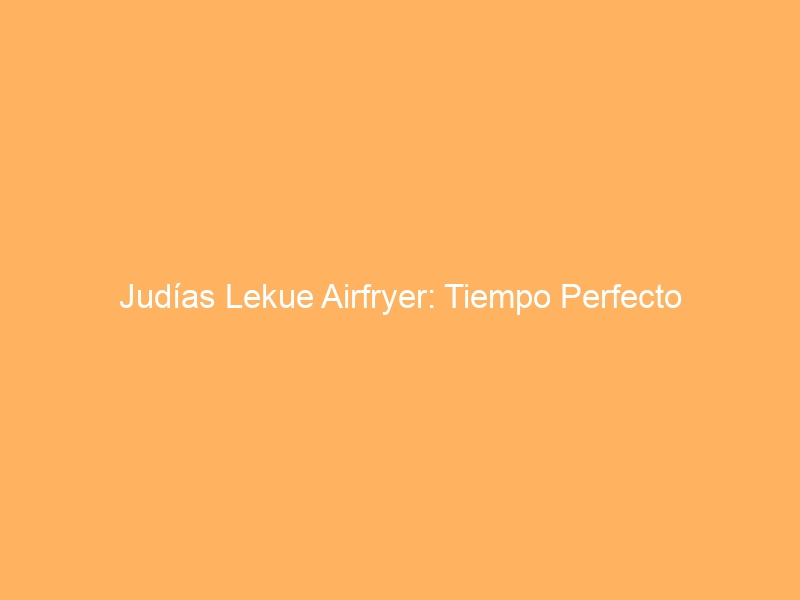 Judías Lekue Airfryer: Tiempo Perfecto