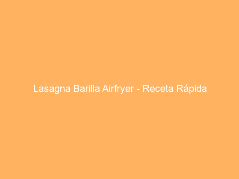 Lasagna Barilla Airfryer – Receta Rápida