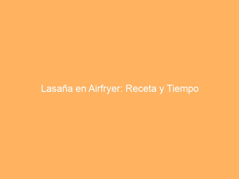 Lasaña en Airfryer: Receta y Tiempo