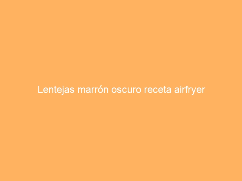 Lentejas marrón oscuro receta airfryer
