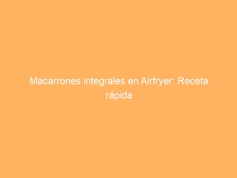 Macarrones integrales en Airfryer: Receta rápida