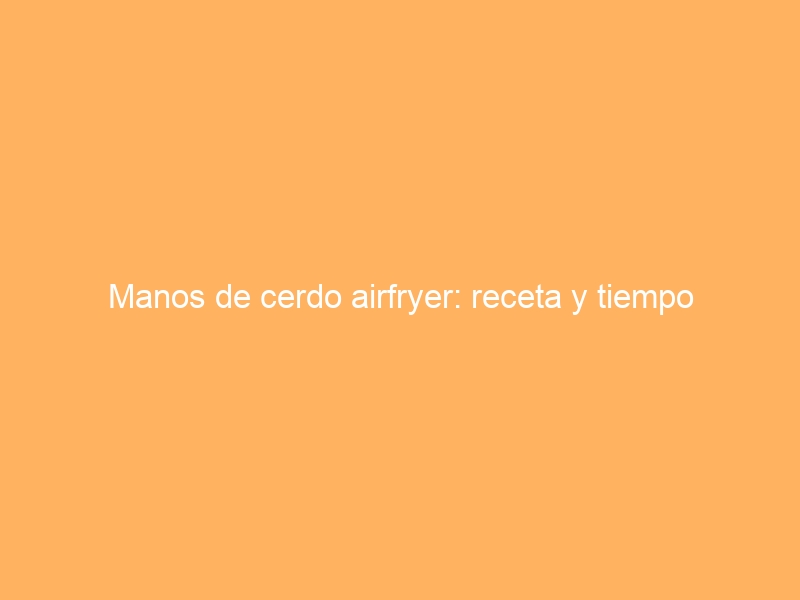 Manos de cerdo airfryer: receta y tiempo