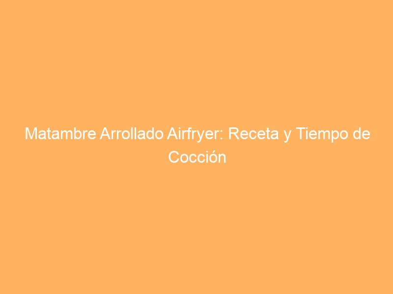 Matambre Arrollado Airfryer: Receta y Tiempo de Cocción