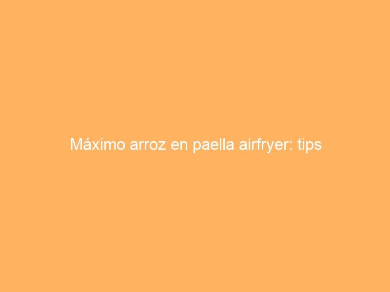Máximo arroz en paella airfryer: tips