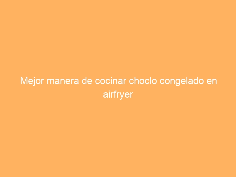 Mejor manera de cocinar choclo congelado en airfryer