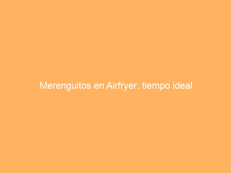 Merenguitos en Airfryer: tiempo ideal