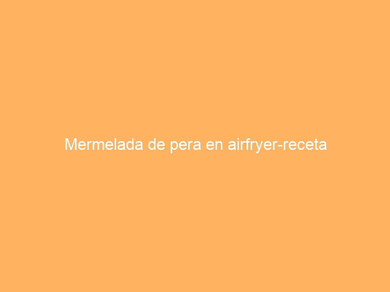 Mermelada de pera en airfryer-receta