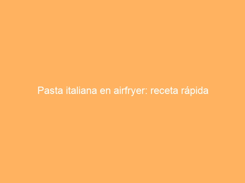Pasta italiana en airfryer: receta rápida