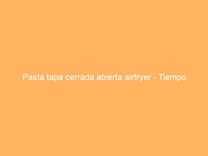 Pasta tapa cerrada abierta airfryer – Tiempo