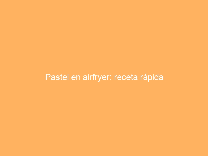 Pastel en airfryer: receta rápida