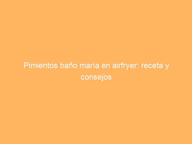 Pimientos baño maría en airfryer: receta y consejos