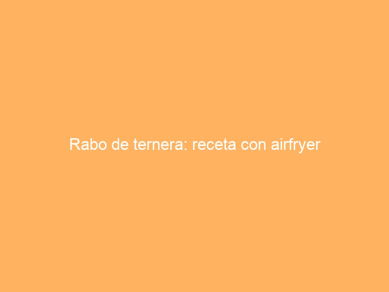 Rabo de ternera: receta con airfryer