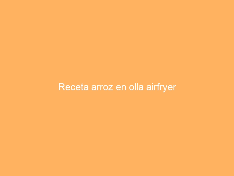 Receta arroz en olla airfryer