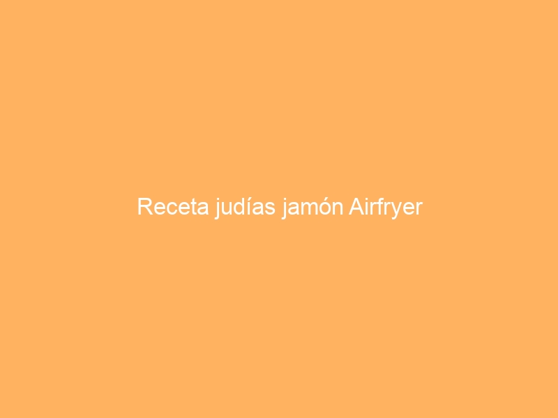 Receta judías jamón Airfryer