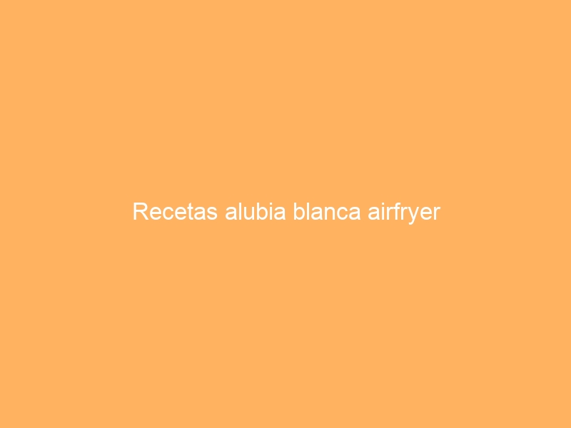 Recetas alubia blanca airfryer