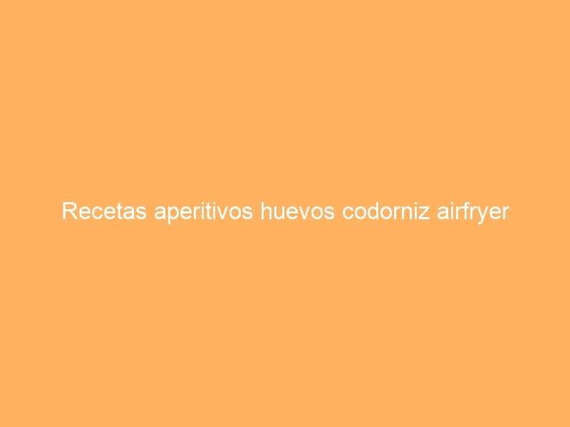 Recetas aperitivos huevos codorniz airfryer