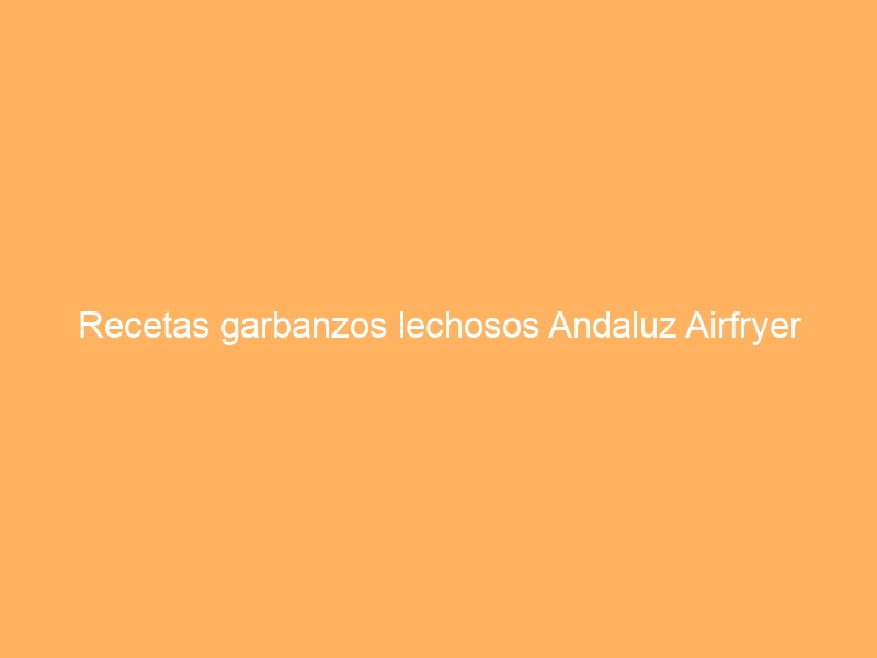 Recetas garbanzos lechosos Andaluz Airfryer