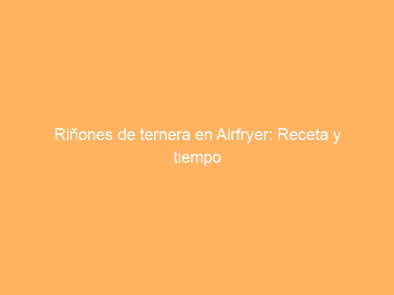 Riñones de ternera en Airfryer: Receta y tiempo