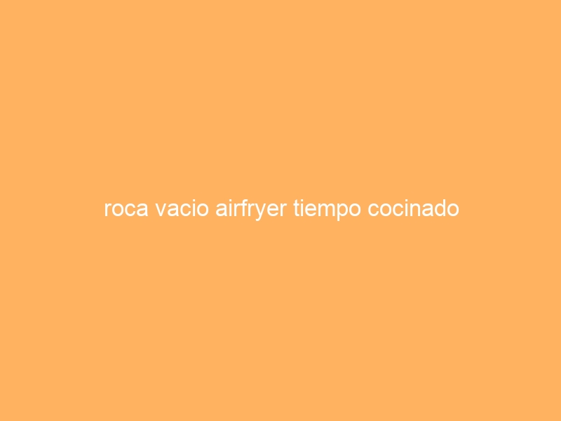 roca vacio airfryer tiempo cocinado