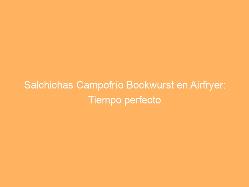 Salchichas Campofrío Bockwurst en Airfryer: Tiempo perfecto