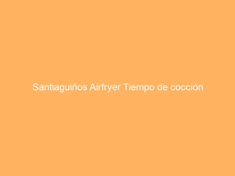 Santiaguiños Airfryer Tiempo de cocción
