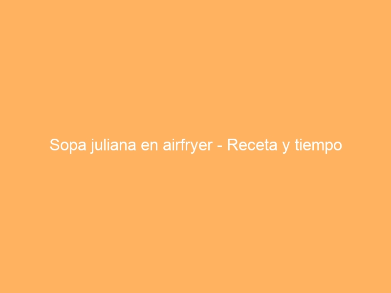 Sopa juliana en airfryer – Receta y tiempo